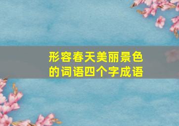 形容春天美丽景色的词语四个字成语