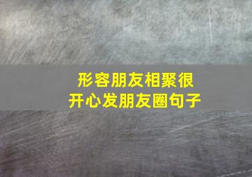 形容朋友相聚很开心发朋友圈句子