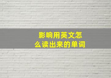 影响用英文怎么读出来的单词