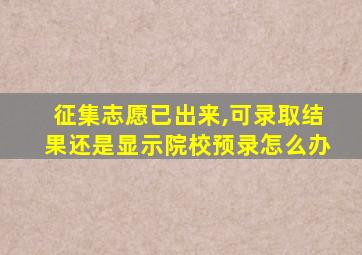 征集志愿已出来,可录取结果还是显示院校预录怎么办