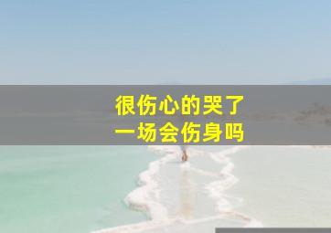 很伤心的哭了一场会伤身吗