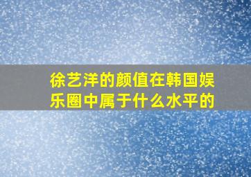 徐艺洋的颜值在韩国娱乐圈中属于什么水平的