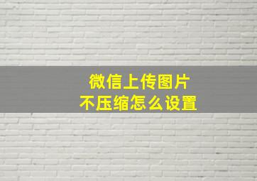 微信上传图片不压缩怎么设置