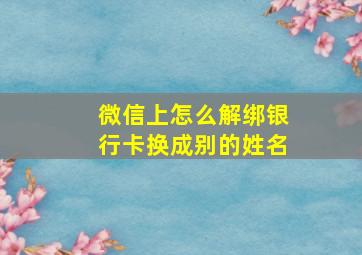 微信上怎么解绑银行卡换成别的姓名