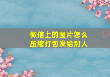 微信上的图片怎么压缩打包发给别人