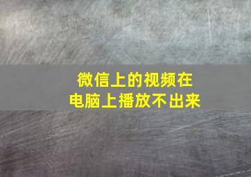 微信上的视频在电脑上播放不出来