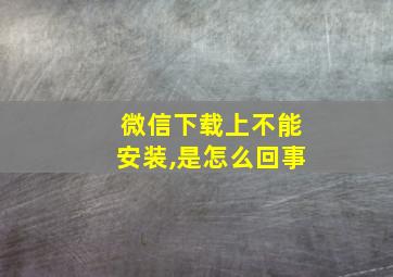 微信下载上不能安装,是怎么回事