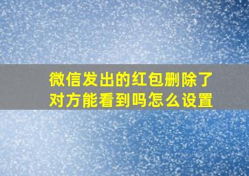 微信发出的红包删除了对方能看到吗怎么设置