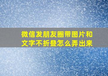 微信发朋友圈带图片和文字不折叠怎么弄出来