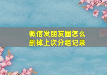 微信发朋友圈怎么删掉上次分组记录