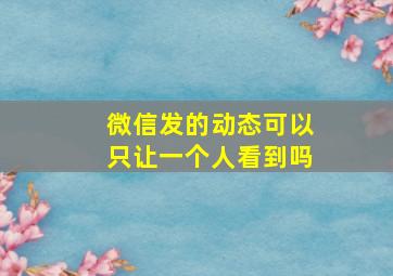 微信发的动态可以只让一个人看到吗