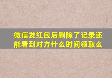 微信发红包后删除了记录还能看到对方什么时间领取么