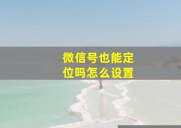 微信号也能定位吗怎么设置