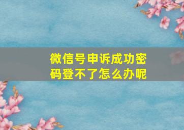 微信号申诉成功密码登不了怎么办呢