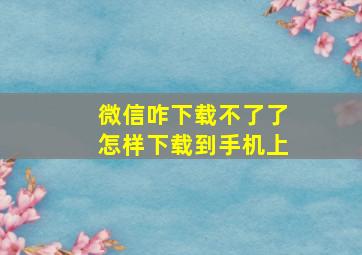 微信咋下载不了了怎样下载到手机上