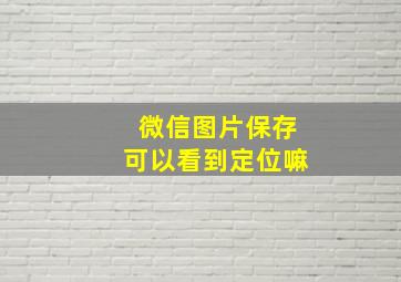 微信图片保存可以看到定位嘛