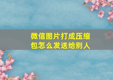 微信图片打成压缩包怎么发送给别人