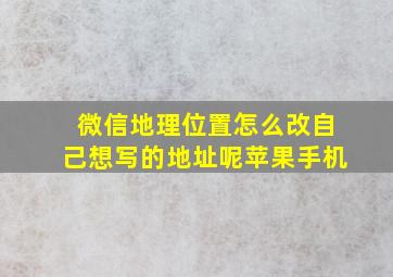 微信地理位置怎么改自己想写的地址呢苹果手机