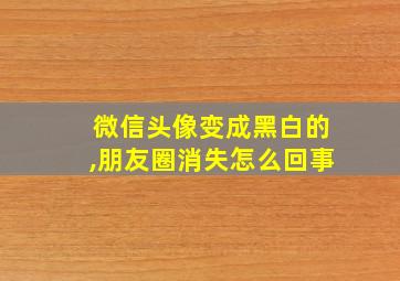 微信头像变成黑白的,朋友圈消失怎么回事