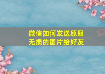 微信如何发送原图无损的图片给好友