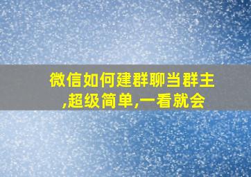 微信如何建群聊当群主,超级简单,一看就会