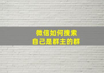 微信如何搜索自己是群主的群