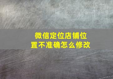 微信定位店铺位置不准确怎么修改