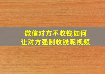 微信对方不收钱如何让对方强制收钱呢视频