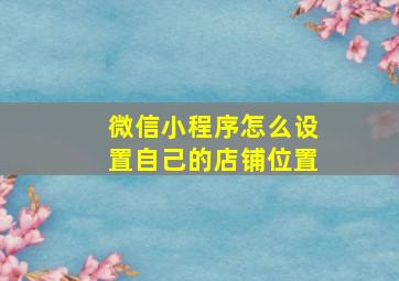 微信小程序怎么设置自己的店铺位置