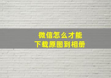 微信怎么才能下载原图到相册