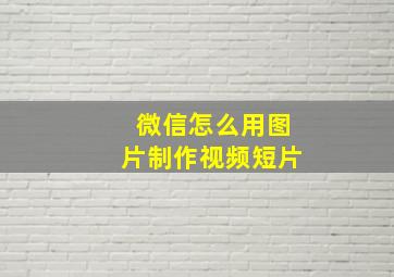 微信怎么用图片制作视频短片