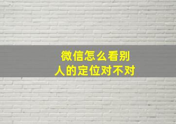 微信怎么看别人的定位对不对