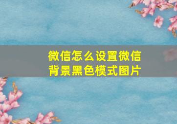 微信怎么设置微信背景黑色模式图片