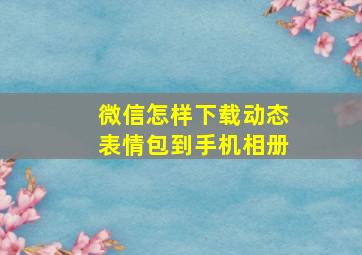 微信怎样下载动态表情包到手机相册