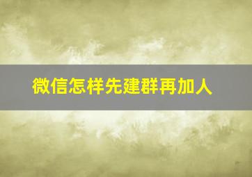 微信怎样先建群再加人