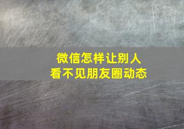 微信怎样让别人看不见朋友圈动态