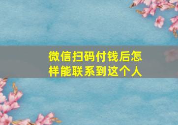 微信扫码付钱后怎样能联系到这个人