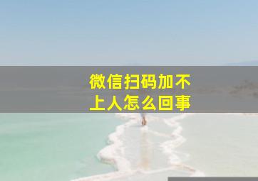 微信扫码加不上人怎么回事