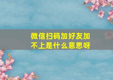 微信扫码加好友加不上是什么意思呀