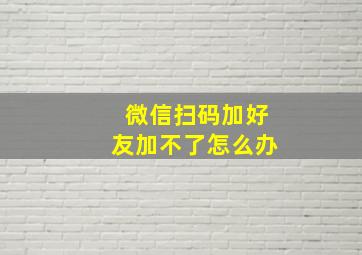 微信扫码加好友加不了怎么办