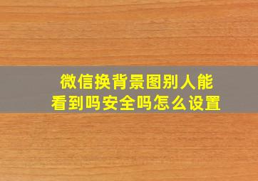 微信换背景图别人能看到吗安全吗怎么设置