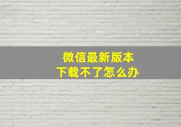 微信最新版本下载不了怎么办