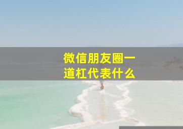 微信朋友圈一道杠代表什么