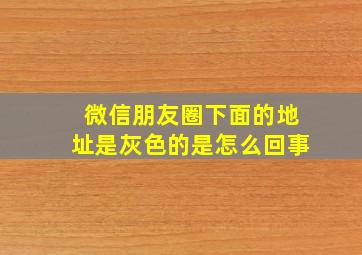 微信朋友圈下面的地址是灰色的是怎么回事