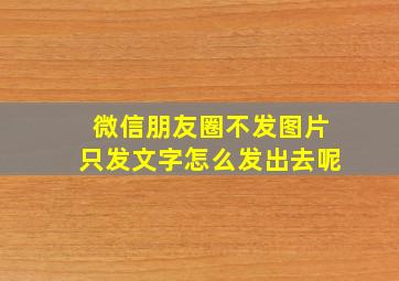 微信朋友圈不发图片只发文字怎么发出去呢