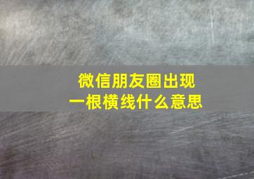 微信朋友圈出现一根横线什么意思