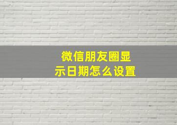 微信朋友圈显示日期怎么设置