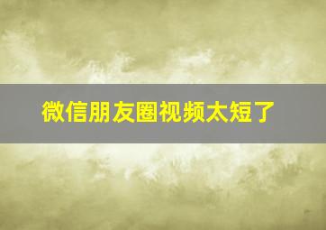 微信朋友圈视频太短了