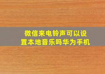 微信来电铃声可以设置本地音乐吗华为手机