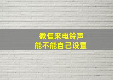 微信来电铃声能不能自己设置